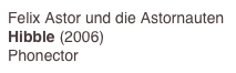 Felix Astor und die Astornauten
Hibble (2006)
Phonector 