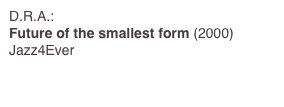 D.R.A.:
Future of the smallest form (2000)
Jazz4Ever 

