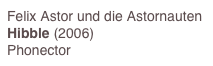 Felix Astor und die Astornauten
Hibble (2006)
Phonector 
